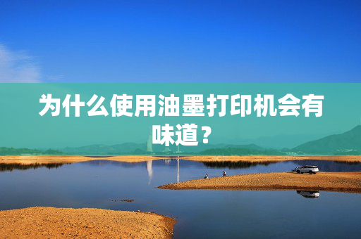 为什么使用油墨打印机会有味道？