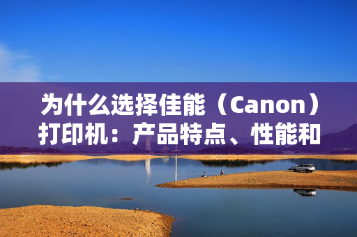 为什么选择佳能（Canon）打印机：产品特点、性能和价格优势