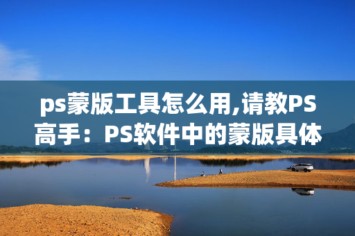 ps蒙版工具怎么用,请教PS高手：PS软件中的蒙版具体怎么用及它的作用。谢啦！