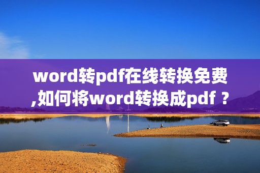 word转pdf在线转换免费,如何将word转换成pdf ？word格式转pdf教程 ？