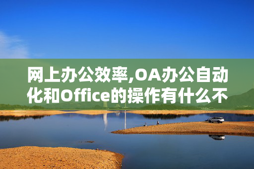 网上办公效率,OA办公自动化和Office的操作有什么不同？