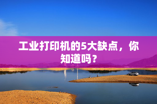 工业打印机的5大缺点，你知道吗？