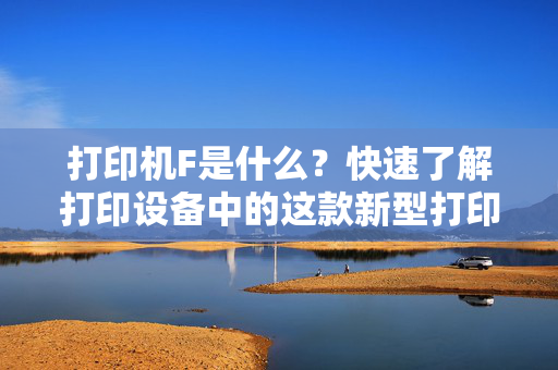 打印机F是什么？快速了解打印设备中的这款新型打印机