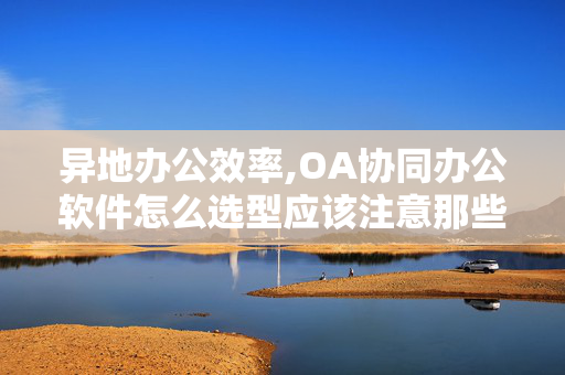 异地办公效率,OA协同办公软件怎么选型应该注意那些问题?