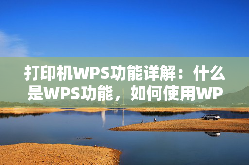 打印机WPS功能详解：什么是WPS功能，如何使用WPS打印