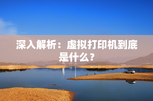 深入解析：虚拟打印机到底是什么？