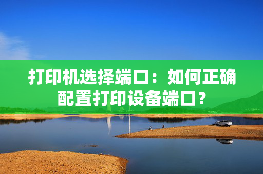 打印机选择端口：如何正确配置打印设备端口？