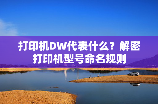 打印机DW代表什么？解密打印机型号命名规则