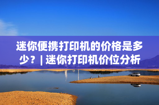 迷你便携打印机的价格是多少？| 迷你打印机价位分析