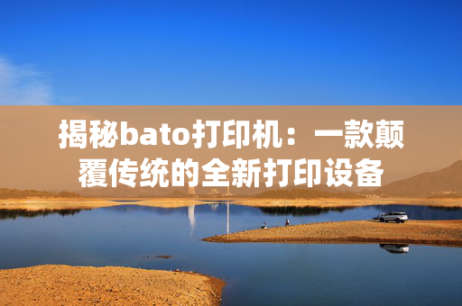 揭秘bato打印机：一款颠覆传统的全新打印设备