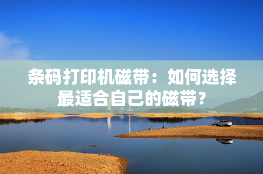 条码打印机磁带：如何选择最适合自己的磁带？