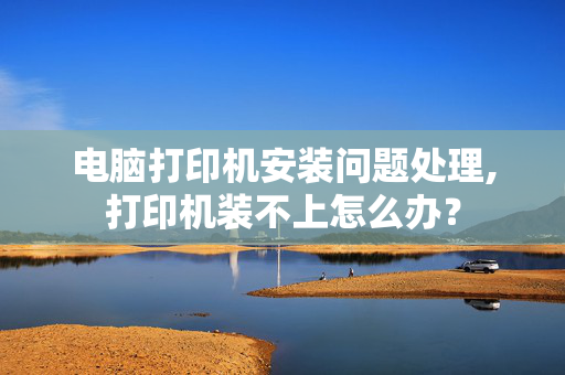 电脑打印机安装问题处理,打印机装不上怎么办？