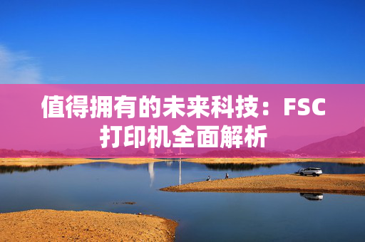 值得拥有的未来科技：FSC打印机全面解析