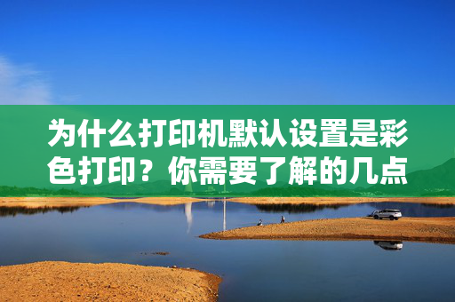 为什么打印机默认设置是彩色打印？你需要了解的几点真相