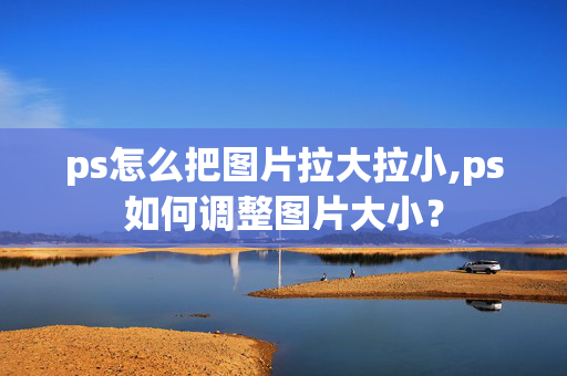 ps怎么把图片拉大拉小,ps如何调整图片大小？