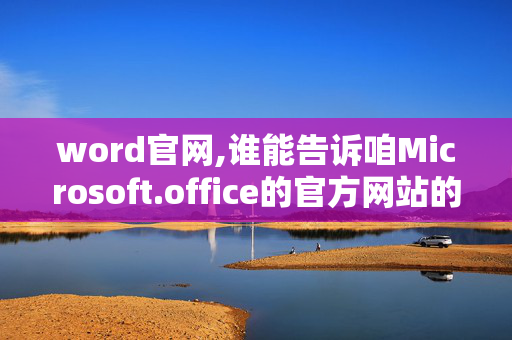 word官网,谁能告诉咱Microsoft.office的官方网站的网址是啥 一定感谢