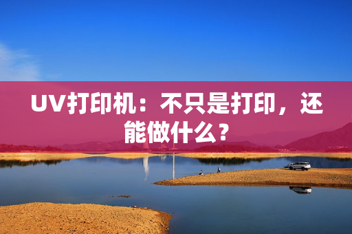 UV打印机：不只是打印，还能做什么？