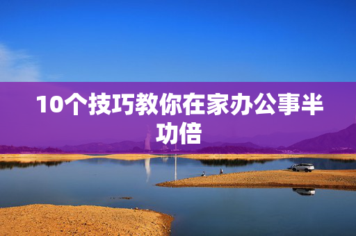 10个技巧教你在家办公事半功倍