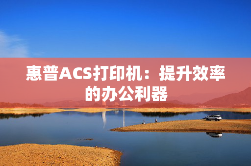 惠普ACS打印机：提升效率的办公利器