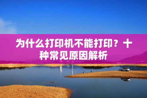 为什么打印机不能打印？十种常见原因解析