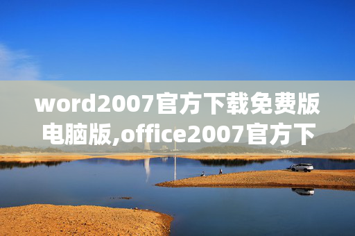 word2007官方下载免费版电脑版,office2007官方下载 免费完整版|office2007免费版下载