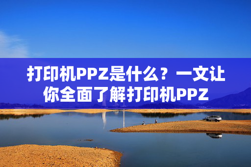 打印机PPZ是什么？一文让你全面了解打印机PPZ