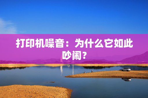 打印机噪音：为什么它如此吵闹？