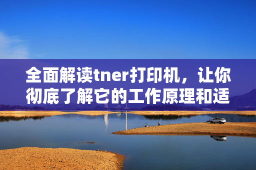 全面解读tner打印机，让你彻底了解它的工作原理和适用场景