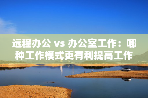 远程办公 vs 办公室工作：哪种工作模式更有利提高工作效率？