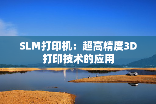 SLM打印机：超高精度3D打印技术的应用