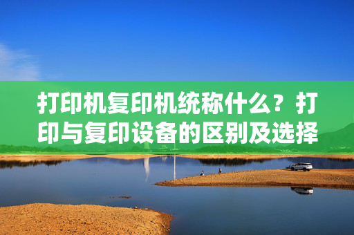 打印机复印机统称什么？打印与复印设备的区别及选择