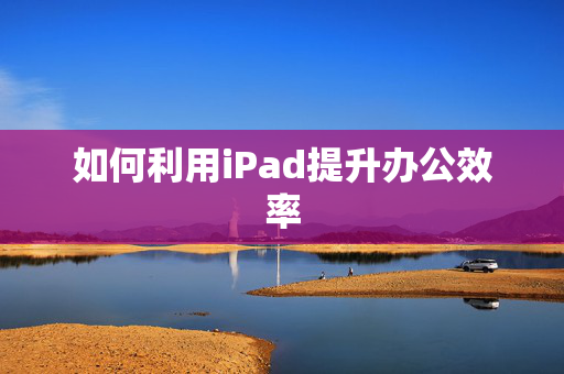 如何利用iPad提升办公效率