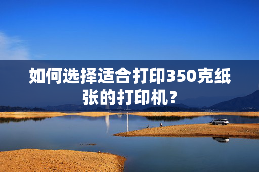 如何选择适合打印350克纸张的打印机？