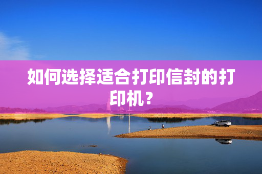 如何选择适合打印信封的打印机？