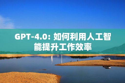 GPT-4.0: 如何利用人工智能提升工作效率