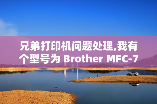 兄弟打印机问题处理,我有个型号为 Brother MFC-7420的兄弟牌打印机。我碰到两个问题