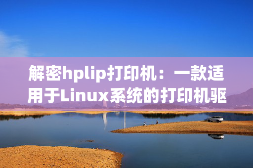 解密hplip打印机：一款适用于Linux系统的打印机驱动程序