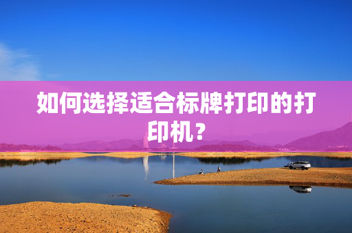 如何选择适合标牌打印的打印机？