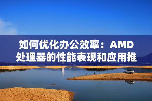 如何优化办公效率：AMD处理器的性能表现和应用推荐