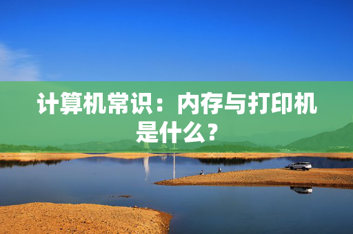 计算机常识：内存与打印机是什么？