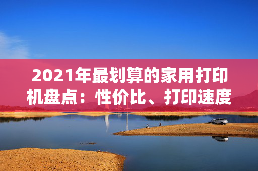 2021年最划算的家用打印机盘点：性价比、打印速度、耗材成本一网打尽