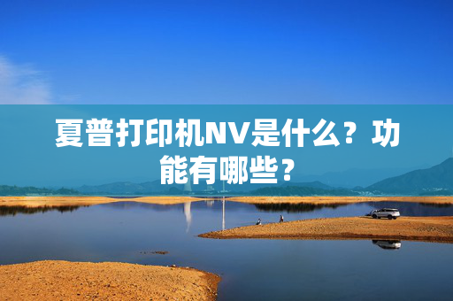 夏普打印机NV是什么？功能有哪些？