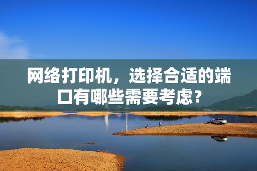 网络打印机，选择合适的端口有哪些需要考虑？