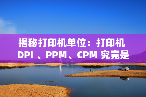 揭秘打印机单位：打印机 DPI 、PPM、CPM 究竟是什么？