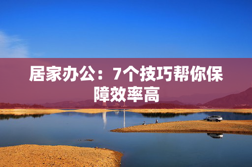 居家办公：7个技巧帮你保障效率高