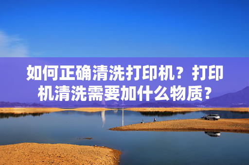 如何正确清洗打印机？打印机清洗需要加什么物质？