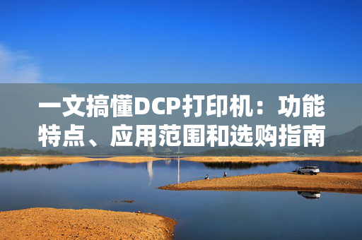 一文搞懂DCP打印机：功能特点、应用范围和选购指南