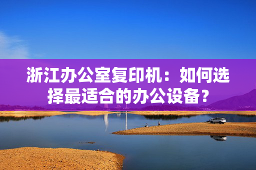 浙江办公室复印机：如何选择最适合的办公设备？