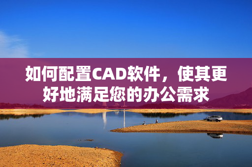 如何配置CAD软件，使其更好地满足您的办公需求