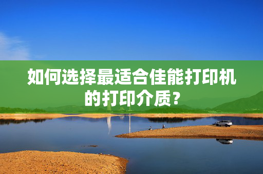 如何选择最适合佳能打印机的打印介质？